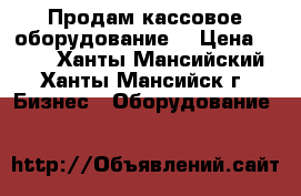 Продам кассовое оборудование  › Цена ­ 100 - Ханты-Мансийский, Ханты-Мансийск г. Бизнес » Оборудование   